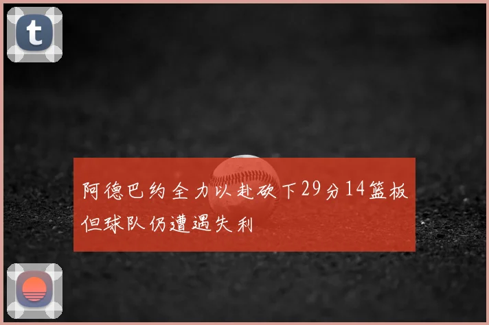 阿德巴约全力以赴砍下29分14篮板但球队仍遭遇失利