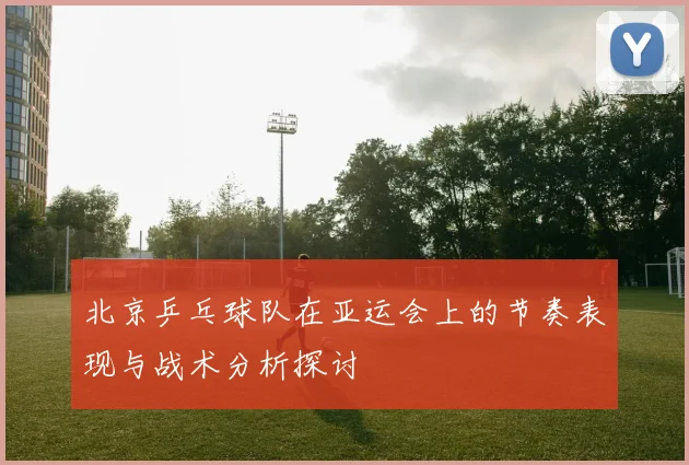 北京乒乓球队在亚运会上的节奏表现与战术分析探讨