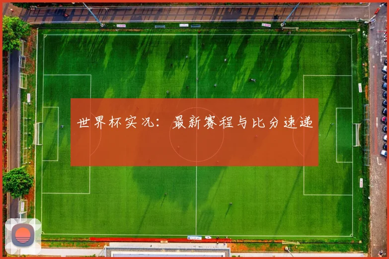 世界杯实况:最新赛程与比分速递