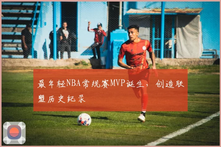 最年轻NBA常规赛MVP诞生，创造联盟历史纪录