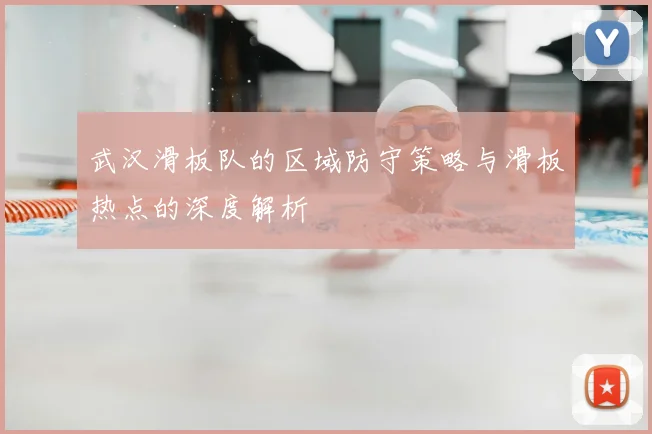 武汉滑板队的区域防守策略与滑板热点的深度解析