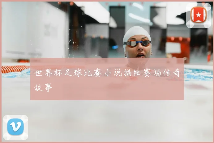 世界杯足球比赛小说描绘赛场传奇故事