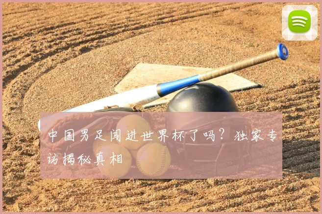 中国男足闯进世界杯了吗？独家专访揭秘真相