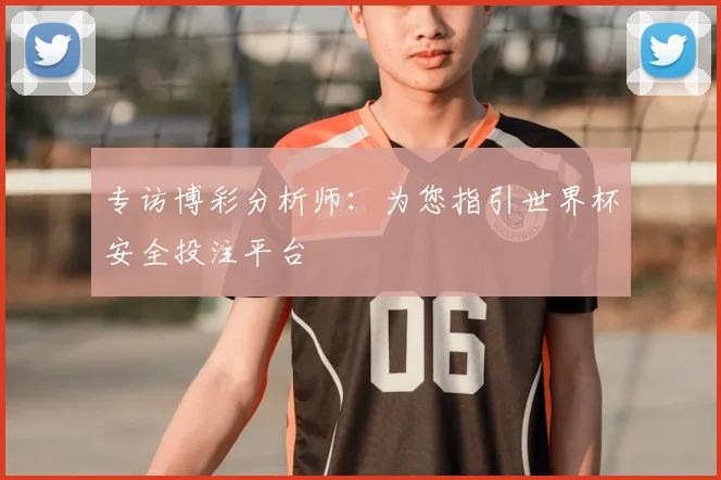 专访博彩分析师：为您指引世界杯安全投注平台