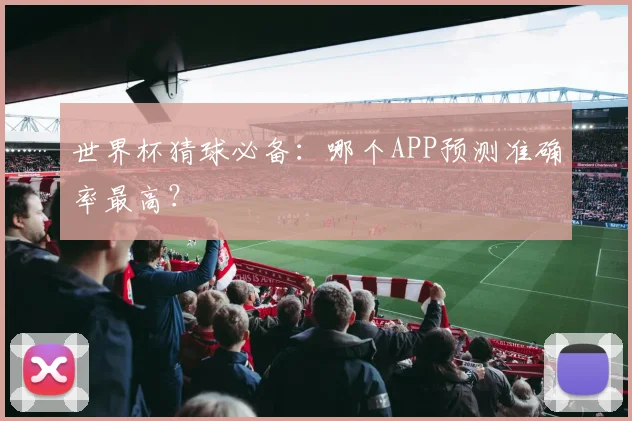 世界杯猜球必备：哪个APP预测准确率最高？