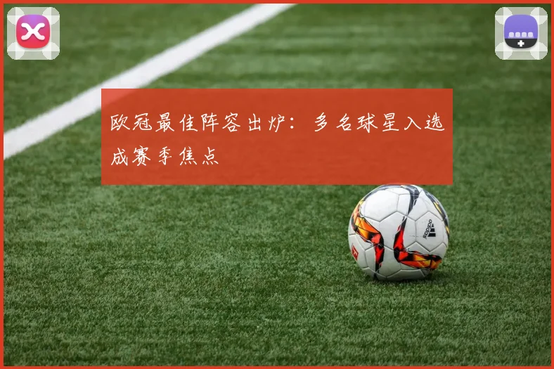 欧冠最佳阵容出炉:多名球星入选成赛季焦点