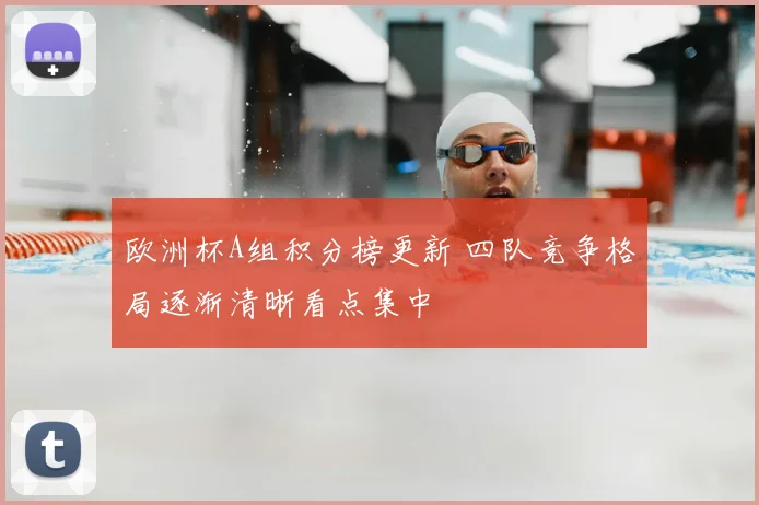 欧洲杯A组积分榜更新 四队竞争格局逐渐清晰看点集中