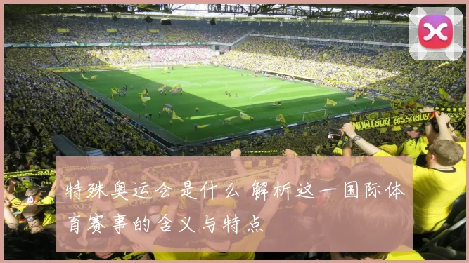 特殊奥运会是什么 解析这一国际体育赛事的含义与特点
