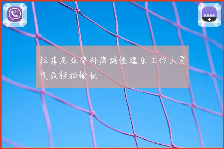 拉菲尼亚替补席搞怪逗乐工作人员气氛轻松愉快