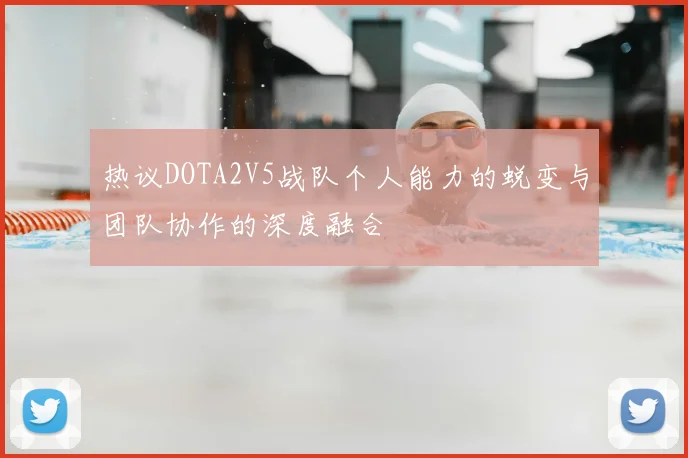 热议DOTA2V5战队个人能力的蜕变与团队协作的深度融合