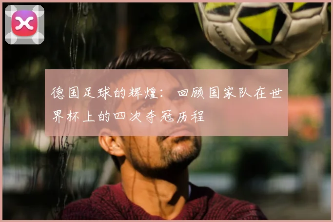 德国足球的辉煌:回顾国家队在世界杯上的四次夺冠历程