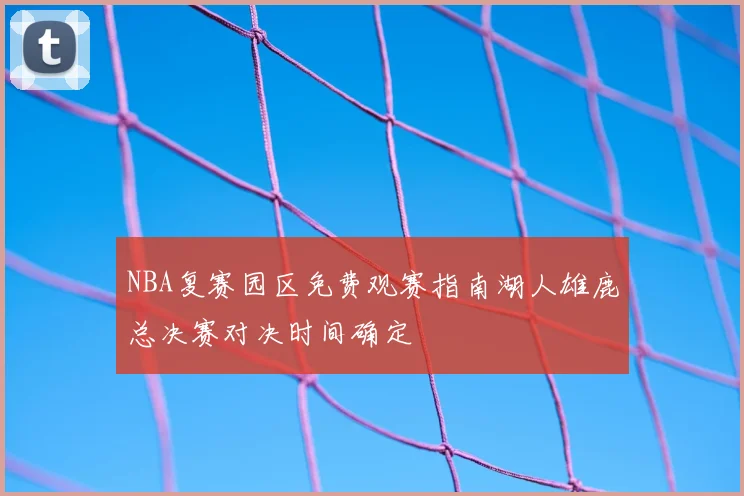 NBA复赛园区免费观赛指南湖人雄鹿总决赛对决时间确定