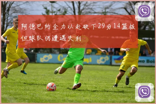 阿德巴约全力以赴砍下29分14篮板但球队仍遭遇失利