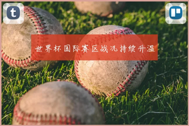 世界杯国际赛区战况持续升温