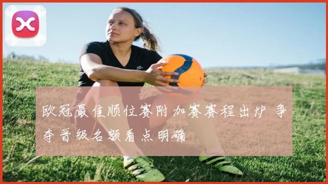 欧冠最佳顺位赛附加赛赛程出炉 争夺晋级名额看点明确