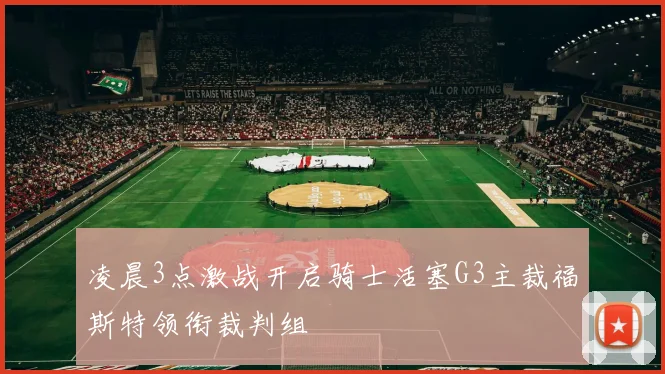 凌晨3点激战开启骑士活塞G3主裁福斯特领衔裁判组
