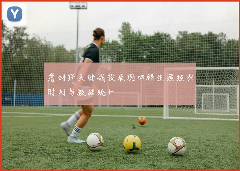 詹姆斯关键战役表现回顾生涯经典时刻与数据统计