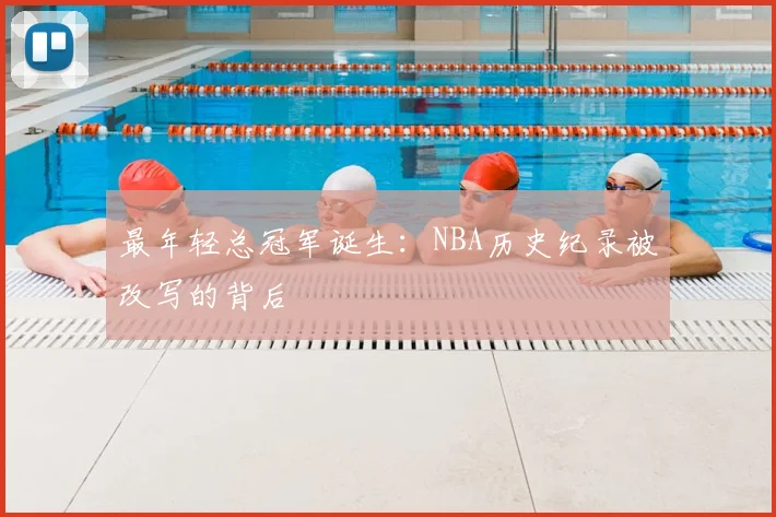 最年轻总冠军诞生：NBA历史纪录被改写的背后