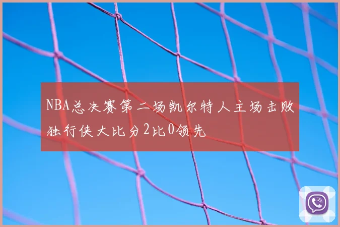 NBA总决赛第二场凯尔特人主场击败独行侠大比分2比0领先