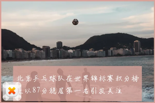 北京乒乓球队在世界锦标赛积分榜上以87分稳居第一名引发关注