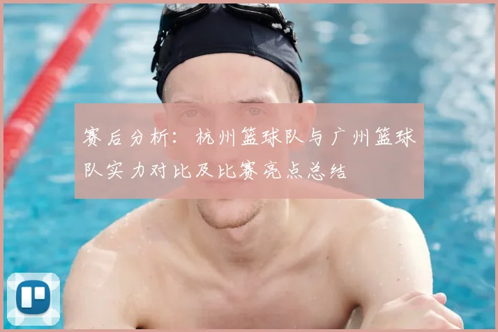 赛后分析:杭州篮球队与广州篮球队实力对比及比赛亮点总结
