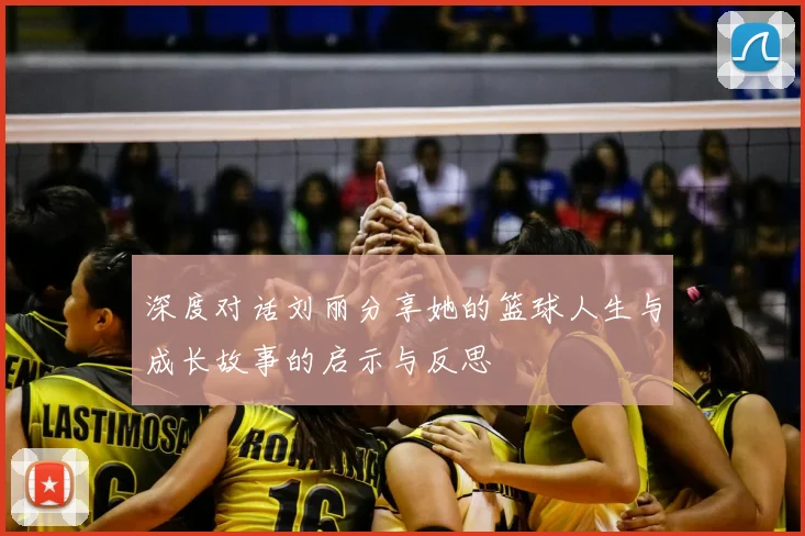 深度对话刘丽分享她的篮球人生与成长故事的启示与反思