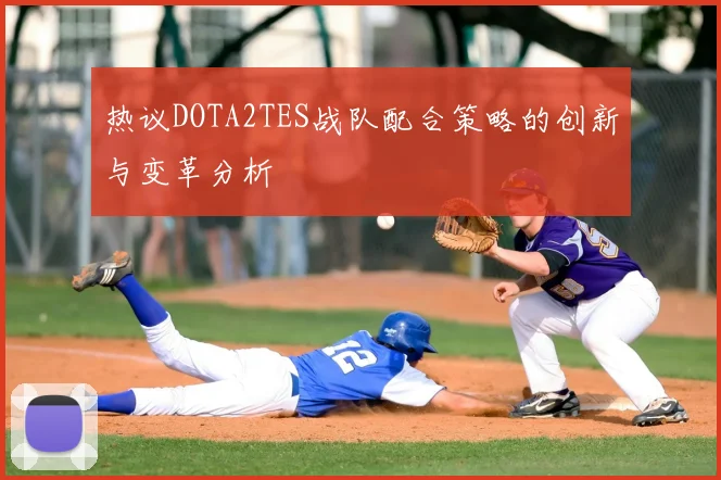 热议DOTA2TES战队配合策略的创新与变革分析