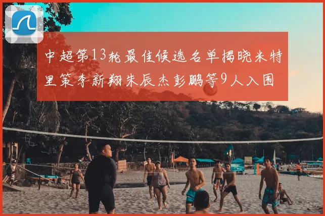 中超第13轮最佳候选名单揭晓米特里策李新翔朱辰杰彭鹏等9人入围