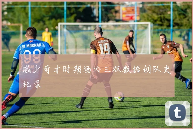 威少奇才时期场均三双数据创队史纪录