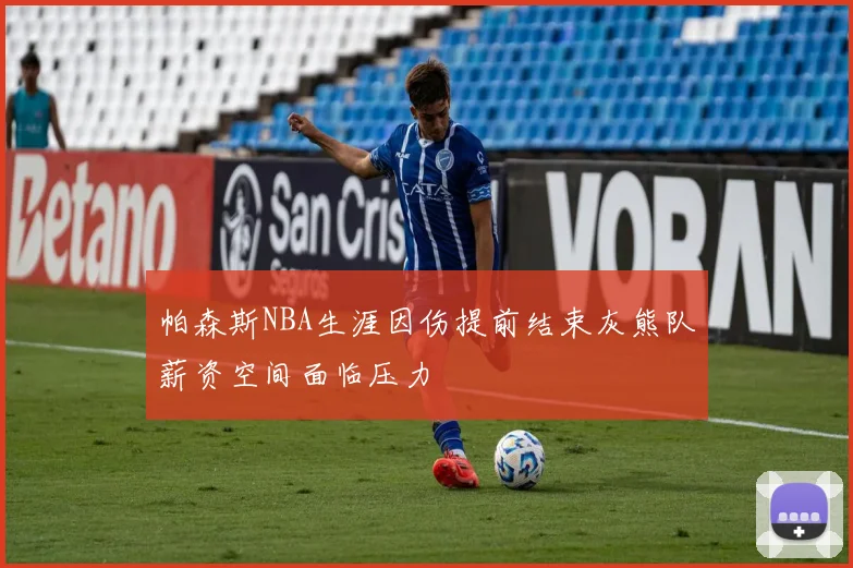 帕森斯NBA生涯因伤提前结束灰熊队薪资空间面临压力