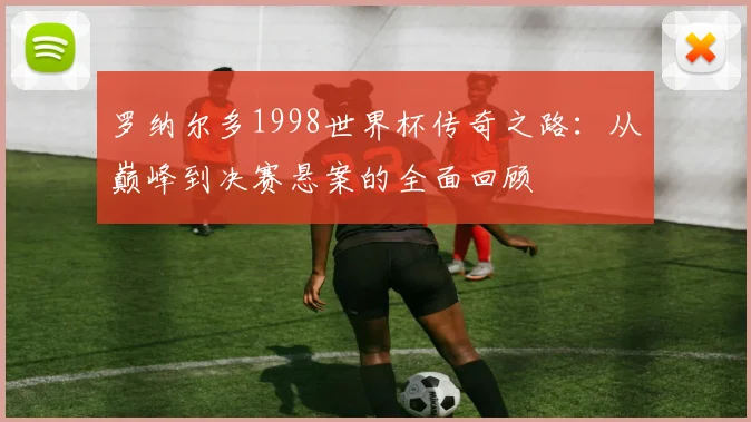 罗纳尔多1998世界杯传奇之路：从巅峰到决赛悬案的全面回顾