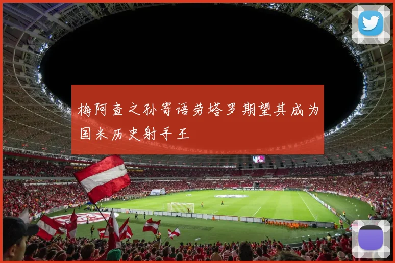 梅阿查之孙寄语劳塔罗期望其成为国米历史射手王