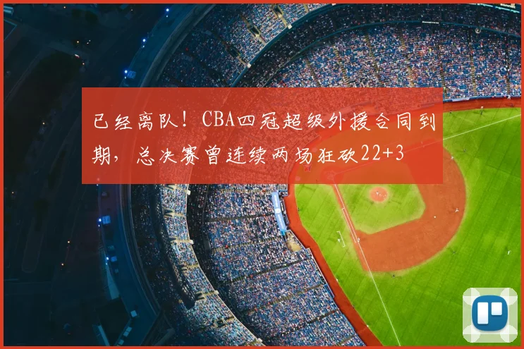 已经离队！CBA四冠超级外援合同到期，总决赛曾连续两场狂砍22+3