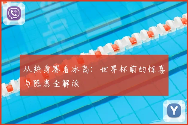从热身赛看冰岛：世界杯前的惊喜与隐患全解读