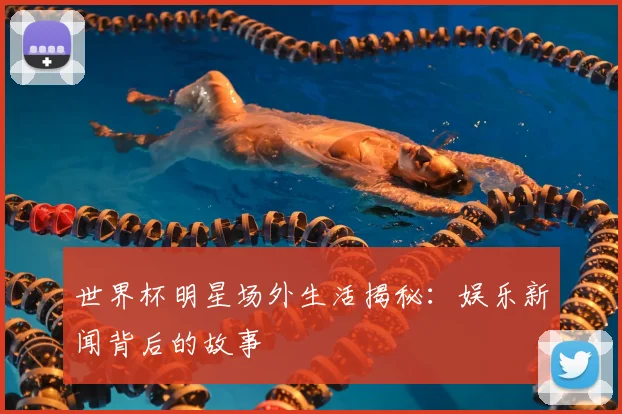 世界杯明星场外生活揭秘:娱乐新闻背后的故事