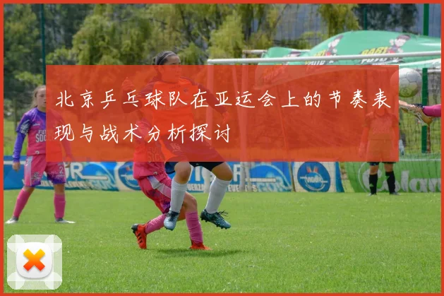 北京乒乓球队在亚运会上的节奏表现与战术分析探讨