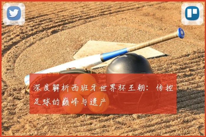深度解析西班牙世界杯王朝:传控足球的巅峰与遗产