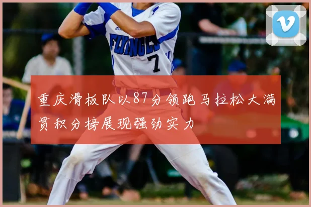 重庆滑板队以87分领跑马拉松大满贯积分榜展现强劲实力