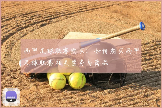 西甲足球联赛购买：如何购买西甲足球联赛相关票务与商品