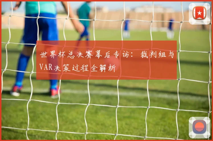 世界杯总决赛幕后专访：裁判组与VAR决策过程全解析