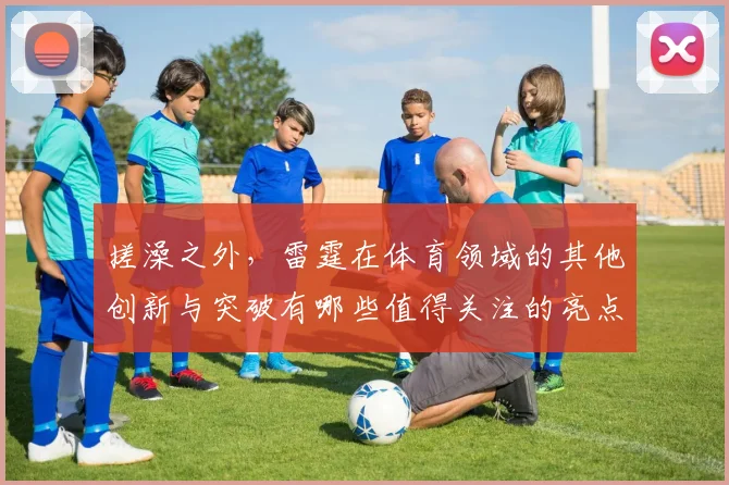 搓澡之外,雷霆在体育领域的其他创新与突破有哪些值得关注的亮点