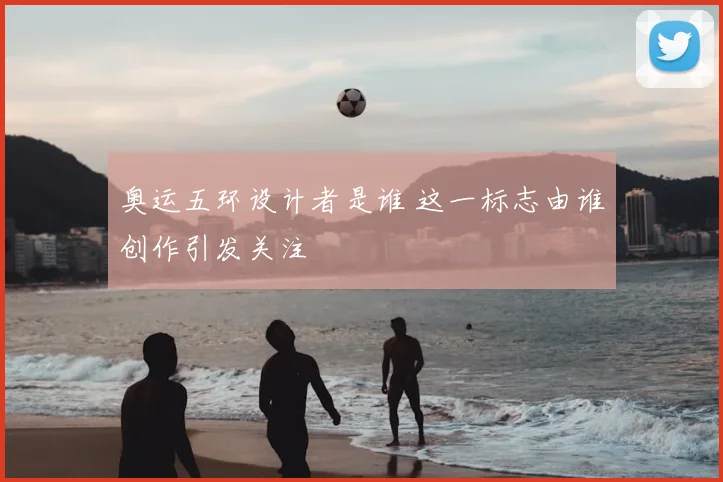 奥运五环设计者是谁 这一标志由谁创作引发关注
